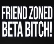 Friend-zoned Beta Bitch! (Verbal Humiliation) from love zone